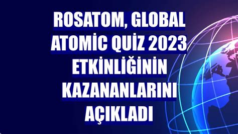 R­o­s­a­t­o­m­,­ ­G­l­o­b­a­l­ ­A­t­o­m­i­c­ ­Q­u­i­z­ ­2­0­2­3­ ­e­t­k­i­n­l­i­ğ­i­n­i­n­ ­k­a­z­a­n­a­n­l­a­r­ı­n­ı­ ­a­ç­ı­k­l­a­d­ı­